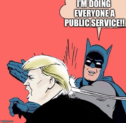 Batman slaps Trump | I’M DOING EVERYONE A PUBLIC SERVICE!! | image tagged in batman slaps trump | made w/ Imgflip meme maker