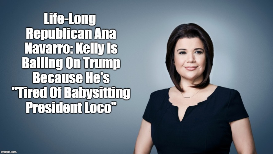 Life-Long Republican Ana Navarro: Kelly Is Bailing On Trump Because He's "Tired Of Babysitting President Loco" | made w/ Imgflip meme maker