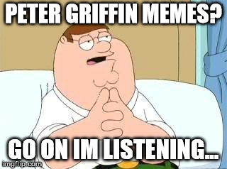 peter griffin go on | PETER GRIFFIN MEMES? GO ON IM LISTENING... | image tagged in peter griffin go on | made w/ Imgflip meme maker
