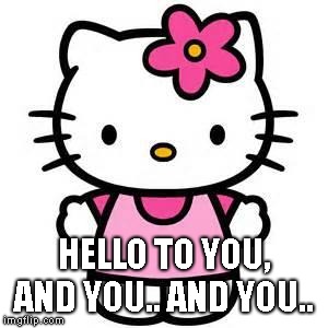 hello kitty | HELLO TO YOU, AND YOU.. AND YOU.. | image tagged in hello kitty | made w/ Imgflip meme maker