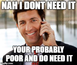 Arrogant Rich Man Meme | NAH I DONT NEED IT YOUR PROBABLY POOR AND DO NEED IT | image tagged in memes,arrogant rich man | made w/ Imgflip meme maker