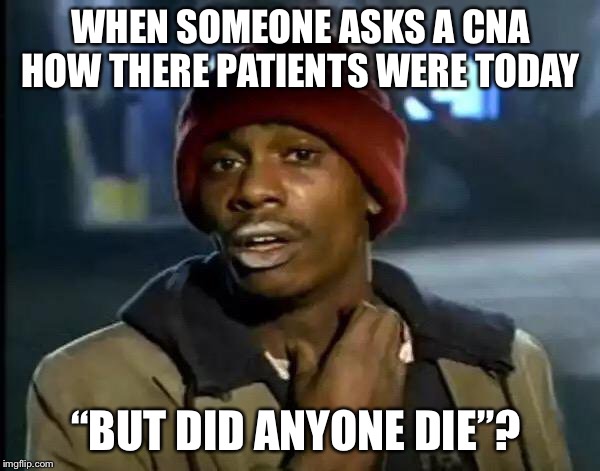 Y'all Got Any More Of That | WHEN SOMEONE ASKS A CNA HOW THERE PATIENTS WERE TODAY; “BUT DID ANYONE DIE”? | image tagged in memes,y'all got any more of that | made w/ Imgflip meme maker