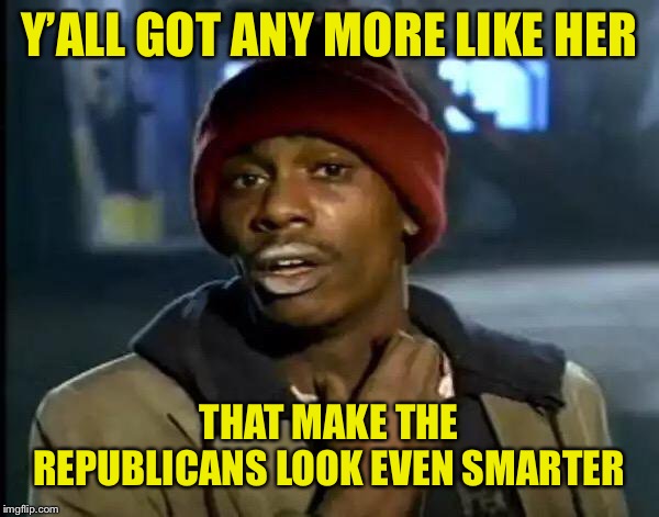 Y'all Got Any More Of That Meme | Y’ALL GOT ANY MORE LIKE HER THAT MAKE THE REPUBLICANS LOOK EVEN SMARTER | image tagged in memes,y'all got any more of that | made w/ Imgflip meme maker