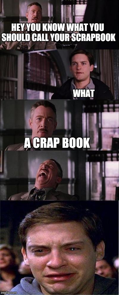 Peter Parker Cry Meme | HEY YOU KNOW WHAT YOU SHOULD CALL YOUR SCRAPBOOK WHAT A CRAP BOOK | image tagged in memes,peter parker cry | made w/ Imgflip meme maker