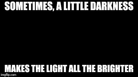 Don't Fear the Context | SOMETIMES, A LITTLE DARKNESS; MAKES THE LIGHT ALL THE BRIGHTER | image tagged in black | made w/ Imgflip meme maker