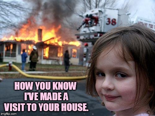 Disaster Girl Meme | HOW YOU KNOW I'VE MADE A VISIT TO YOUR HOUSE. | image tagged in memes,disaster girl | made w/ Imgflip meme maker