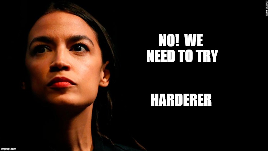 ocasio-cortez super genius | NO!  WE NEED TO TRY HARDERER | image tagged in ocasio-cortez super genius | made w/ Imgflip meme maker