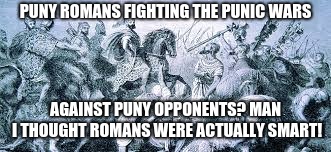 PUNY ROMANS FIGHTING THE PUNIC WARS; AGAINST PUNY OPPONENTS? MAN I THOUGHT ROMANS WERE ACTUALLY SMART! | image tagged in rome,history,logic,punic wars | made w/ Imgflip meme maker