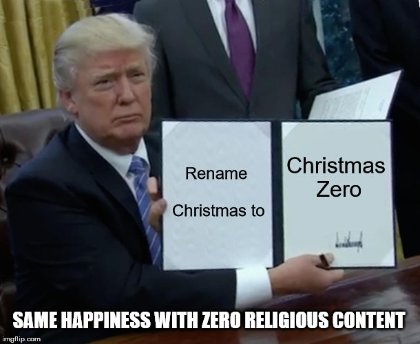 Trump Bill Signing Meme | Rename Christmas to Christmas Zero SAME HAPPINESS WITH ZERO RELIGIOUS CONTENT | image tagged in memes,trump bill signing | made w/ Imgflip meme maker
