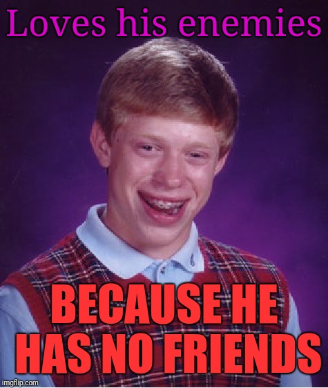 Bad Luck Brian Meme | Loves his enemies; BECAUSE HE HAS NO FRIENDS | image tagged in memes,bad luck brian | made w/ Imgflip meme maker