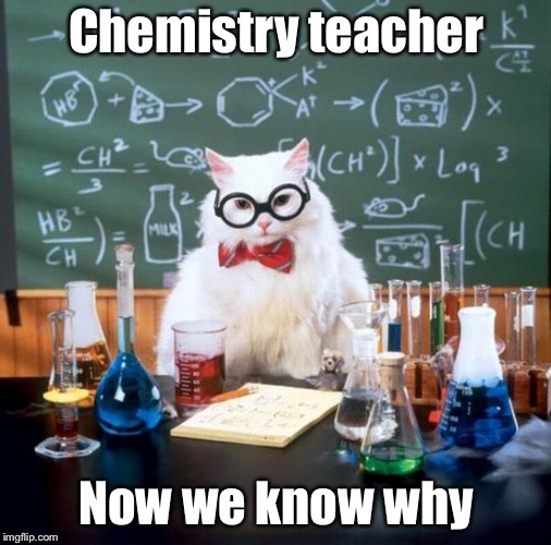 Chemistry Cat Meme | Chemistry teacher Now we know why | image tagged in memes,chemistry cat | made w/ Imgflip meme maker