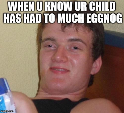 10 Guy Meme | WHEN U KNOW UR CHILD HAS HAD TO MUCH EGGNOG | image tagged in memes,10 guy | made w/ Imgflip meme maker