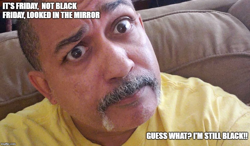 IT'S FRIDAY,  NOT BLACK FRIDAY, LOOKED IN THE MIRROR; GUESS WHAT? I'M STILL BLACK!! | image tagged in black friday2 | made w/ Imgflip meme maker