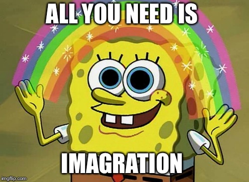 Imagination Spongebob | ALL YOU NEED IS; IMAGRATION | image tagged in memes,imagination spongebob | made w/ Imgflip meme maker