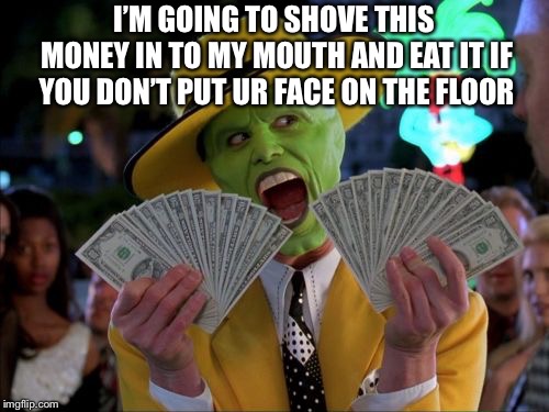 Money Money | I’M GOING TO SHOVE THIS MONEY IN TO MY MOUTH AND EAT IT IF YOU DON’T PUT UR FACE ON THE FLOOR | image tagged in memes,money money | made w/ Imgflip meme maker