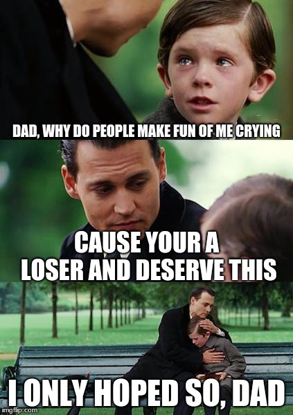 Plot twister right here. | DAD, WHY DO PEOPLE MAKE FUN OF ME CRYING; CAUSE YOUR A LOSER AND DESERVE THIS; I ONLY HOPED SO, DAD | image tagged in memes,finding neverland,loser,father son | made w/ Imgflip meme maker