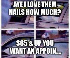 Kermit rolls up window | AYE I LOVE THEM NAILS HOW MUCH? $65 & UP YOU WANT AN APPOIN.... | image tagged in kermit rolls up window | made w/ Imgflip meme maker