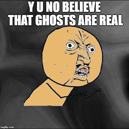 Y U No Colored With New Background | Y U NO BELIEVE THAT GHOSTS ARE REAL | image tagged in y u no colored with new background | made w/ Imgflip meme maker