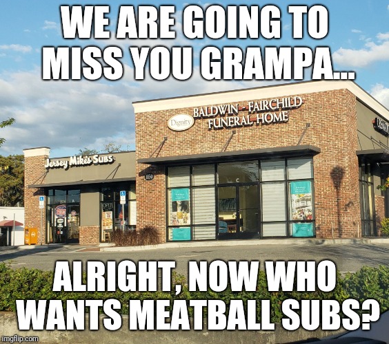 Subs n Caskets | WE ARE GOING TO MISS YOU GRAMPA... ALRIGHT, NOW WHO WANTS MEATBALL SUBS? | image tagged in subs n caskets,food,dead | made w/ Imgflip meme maker