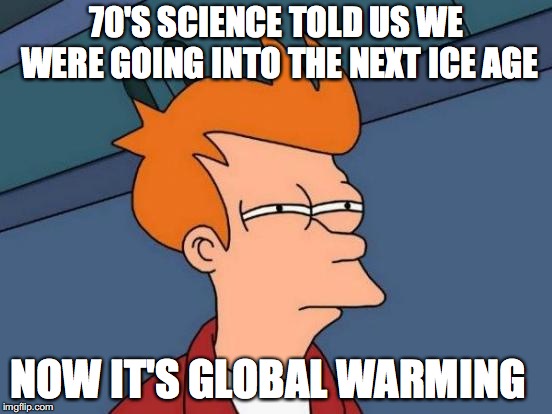 Futurama Fry | 70'S SCIENCE TOLD US WE WERE GOING INTO THE NEXT ICE AGE; NOW IT'S GLOBAL WARMING | image tagged in memes,futurama fry | made w/ Imgflip meme maker
