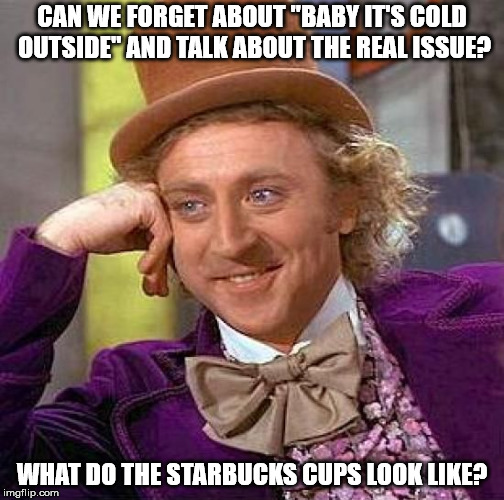 Creepy Condescending Wonka | CAN WE FORGET ABOUT "BABY IT'S COLD OUTSIDE" AND TALK ABOUT THE REAL ISSUE? WHAT DO THE STARBUCKS CUPS LOOK LIKE? | image tagged in memes,creepy condescending wonka | made w/ Imgflip meme maker