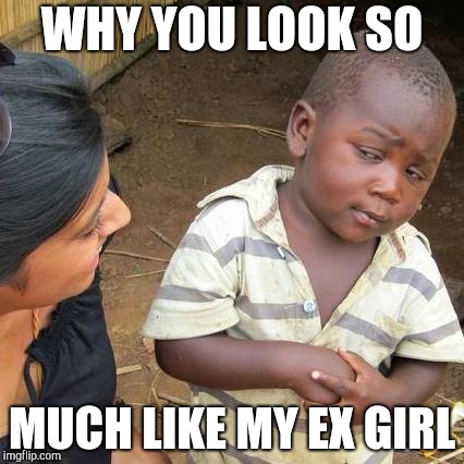 Third World Skeptical Kid Meme | WHY YOU LOOK SO; MUCH LIKE MY EX GIRL | image tagged in memes,third world skeptical kid | made w/ Imgflip meme maker