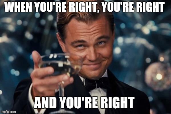 Leonardo Dicaprio Cheers Meme | WHEN YOU'RE RIGHT, YOU'RE RIGHT AND YOU'RE RIGHT | image tagged in memes,leonardo dicaprio cheers | made w/ Imgflip meme maker