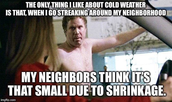 Will Ferrell Streaking | THE ONLY THING I LIKE ABOUT COLD WEATHER IS THAT, WHEN I GO STREAKING AROUND MY NEIGHBORHOOD; MY NEIGHBORS THINK IT’S THAT SMALL DUE TO SHRINKAGE. | image tagged in will ferrell streaking | made w/ Imgflip meme maker
