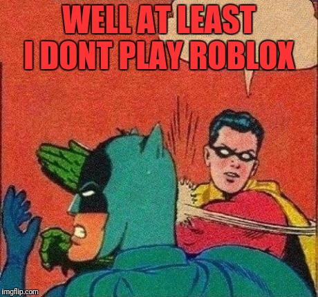 Robin Slaps Batman | WELL AT LEAST I DONT PLAY ROBLOX | image tagged in robin slaps batman | made w/ Imgflip meme maker