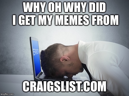smack head on table | WHY OH WHY DID I GET MY MEMES FROM CRAIGSLIST.COM | image tagged in smack head on table | made w/ Imgflip meme maker