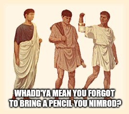 WHADD'YA MEAN YOU FORGOT TO BRING A PENCIL YOU NIMROD? | made w/ Imgflip meme maker
