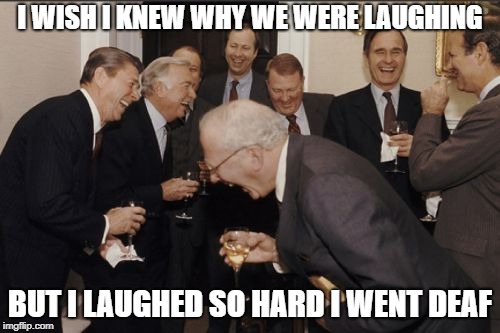 Laughing Men In Suits | I WISH I KNEW WHY WE WERE LAUGHING; BUT I LAUGHED SO HARD I WENT DEAF | image tagged in memes,laughing men in suits | made w/ Imgflip meme maker