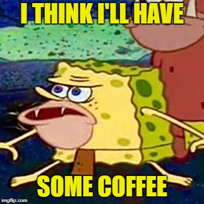 spongegar | I THINK I'LL HAVE SOME COFFEE | image tagged in spongegar | made w/ Imgflip meme maker