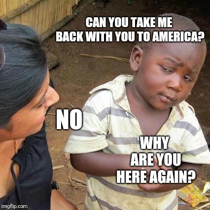 Third World Skeptical Kid | CAN YOU TAKE ME BACK WITH YOU TO AMERICA? NO; WHY ARE YOU HERE AGAIN? | image tagged in memes,third world skeptical kid | made w/ Imgflip meme maker