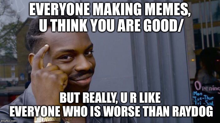 You think you are good? | EVERYONE MAKING MEMES, U THINK YOU ARE GOOD/; BUT REALLY, U R LIKE EVERYONE WHO IS WORSE THAN RAYDOG | image tagged in memes,roll safe think about it | made w/ Imgflip meme maker