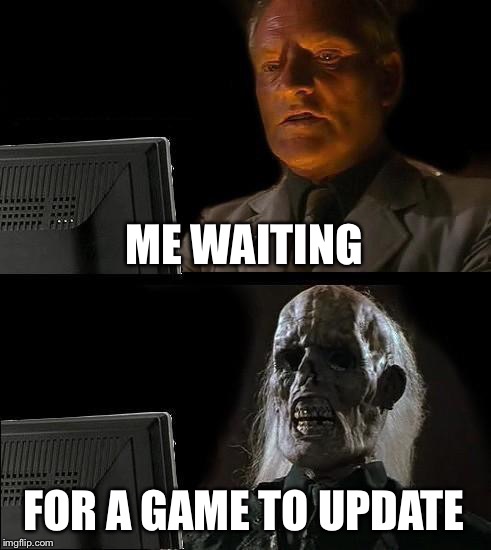 I'll Just Wait Here | ME WAITING; FOR A GAME TO UPDATE | image tagged in memes,ill just wait here | made w/ Imgflip meme maker