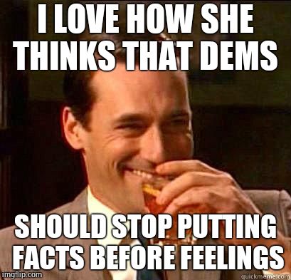 Laughing Don Draper | I LOVE HOW SHE THINKS THAT DEMS SHOULD STOP PUTTING FACTS BEFORE FEELINGS | image tagged in laughing don draper | made w/ Imgflip meme maker