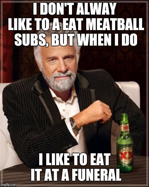 The Most Interesting Man In The World Meme | I DON'T ALWAY LIKE TO A EAT MEATBALL SUBS, BUT WHEN I DO I LIKE TO EAT IT AT A FUNERAL | image tagged in memes,the most interesting man in the world | made w/ Imgflip meme maker
