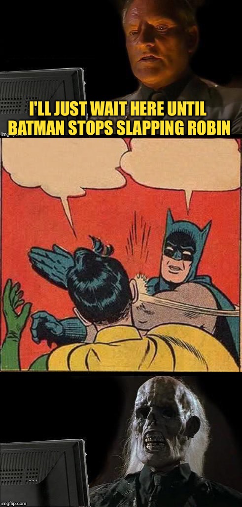 Well, maybe tomorrow. | I'LL JUST WAIT HERE UNTIL BATMAN STOPS SLAPPING ROBIN | image tagged in memes,batman slapping robin,i'll just wait here guy,funny | made w/ Imgflip meme maker