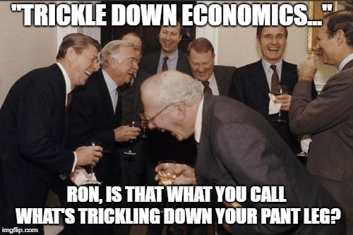 Laughing Men In Suits Meme | "TRICKLE DOWN ECONOMICS..."; RON, IS THAT WHAT YOU CALL WHAT'S TRICKLING DOWN YOUR PANT LEG? | image tagged in memes,laughing men in suits | made w/ Imgflip meme maker