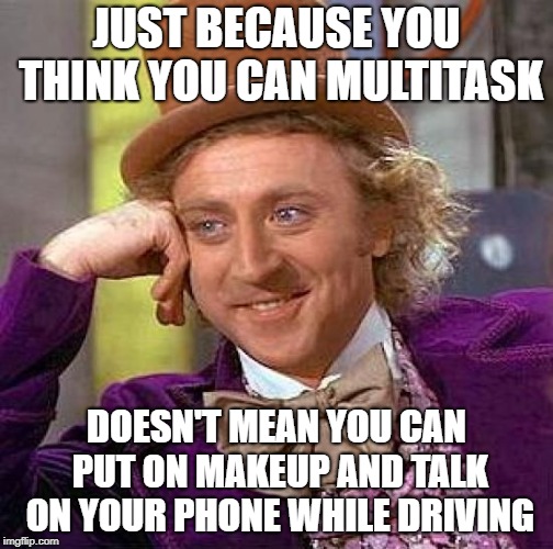 Creepy Condescending Wonka Meme | JUST BECAUSE YOU THINK YOU CAN MULTITASK DOESN'T MEAN YOU CAN PUT ON MAKEUP AND TALK ON YOUR PHONE WHILE DRIVING | image tagged in memes,creepy condescending wonka | made w/ Imgflip meme maker
