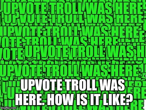 UPVOTE TROLL WAS HERE. HOW IS IT LIKE? | image tagged in upvote troll was here | made w/ Imgflip meme maker