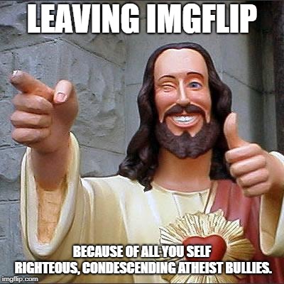 Buddy Christ Meme |  LEAVING IMGFLIP; BECAUSE OF ALL YOU SELF RIGHTEOUS, CONDESCENDING ATHEIST BULLIES. | image tagged in memes,buddy christ | made w/ Imgflip meme maker