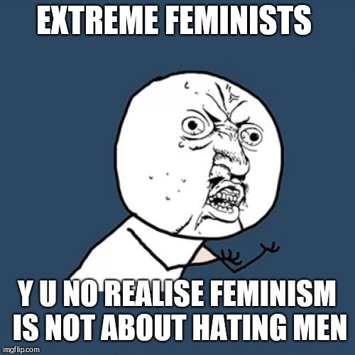 Y U No Meme | EXTREME FEMINISTS; Y U NO REALISE FEMINISM IS NOT ABOUT HATING MEN | image tagged in memes,y u no | made w/ Imgflip meme maker