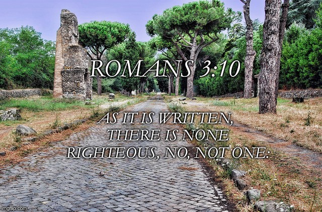 Romans Road | ROMANS 3:10; AS IT IS WRITTEN, THERE IS NONE RIGHTEOUS, NO, NOT ONE: | image tagged in romans road | made w/ Imgflip meme maker