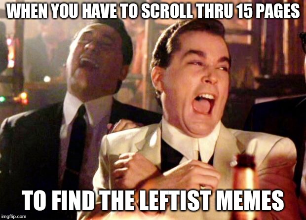 The left can’t meme... | WHEN YOU HAVE TO SCROLL THRU 15 PAGES; TO FIND THE LEFTIST MEMES | image tagged in goodfellas laugh,libtards,leftists | made w/ Imgflip meme maker