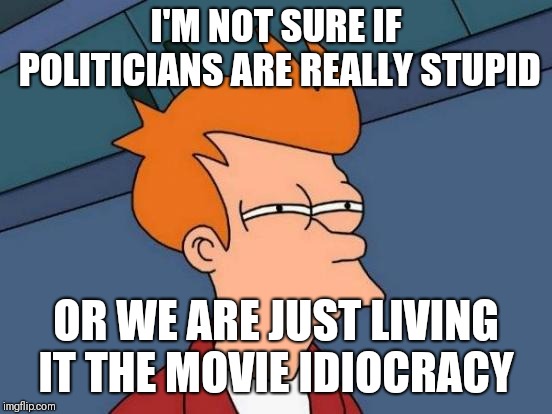 Futurama Fry | I'M NOT SURE IF POLITICIANS ARE REALLY STUPID; OR WE ARE JUST LIVING IT THE MOVIE IDIOCRACY | image tagged in memes,futurama fry | made w/ Imgflip meme maker