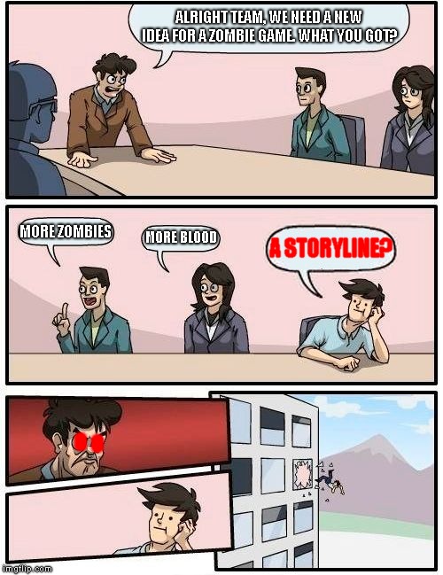 Boardroom Meeting Suggestion | ALRIGHT TEAM, WE NEED A NEW IDEA FOR A ZOMBIE GAME. WHAT YOU GOT? MORE ZOMBIES; MORE BLOOD; A STORYLINE? O; O | image tagged in memes,boardroom meeting suggestion | made w/ Imgflip meme maker