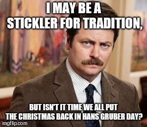 Ron Swanson | I MAY BE A STICKLER FOR TRADITION, BUT ISN'T IT TIME WE ALL PUT THE CHRISTMAS BACK IN HANS GRUBER DAY? | image tagged in memes,ron swanson,christmas,tradition,hans gruber | made w/ Imgflip meme maker