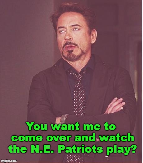 Face You Make Robert Downey Jr Meme | You want me to come over and watch the N.E. Patriots play? | image tagged in memes,face you make robert downey jr | made w/ Imgflip meme maker